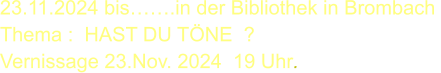 23.11.2024 bis…….in der Bibliothek in Brombach  Thema :  HAST DU TÖNE  ? Vernissage 23.Nov. 2024  19 Uhr.